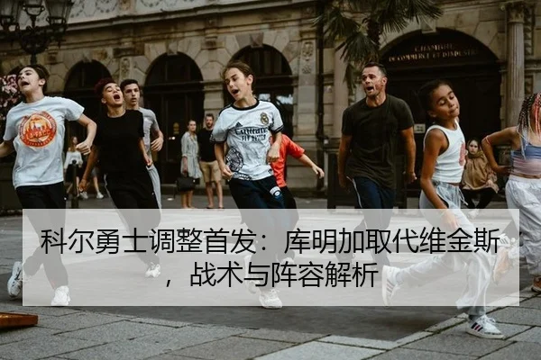 科尔勇士调整首发：库明加取代维金斯，战术与阵容解析